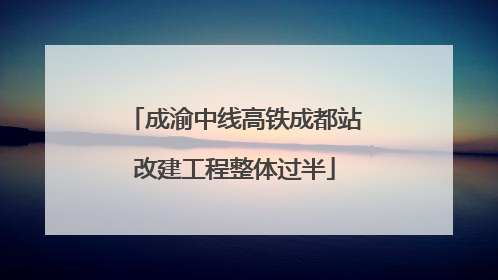 成渝中线高铁成都站改建工程整体过半
