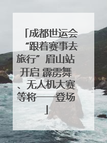 成都世运会“跟着赛事去旅行”眉山站开启 霹雳舞、无人机大赛等将一一登场