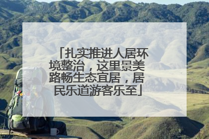 扎实推进人居环境整治，这里景美路畅生态宜居，居民乐道游客乐至