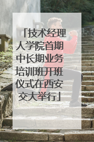 技术经理人学院首期中长期业务培训班开班仪式在西安交大举行
