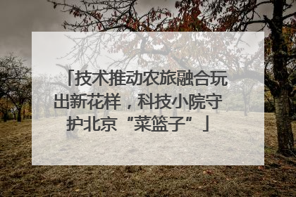 技术推动农旅融合玩出新花样，科技小院守护北京“菜篮子”