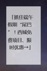 抓住端午假期“尾巴”！西城免费项目、限时优惠→