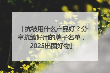 抗皱用什么产品好？分享抗皱好用的牌子名单，2025出圈好物