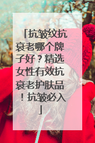 抗皱纹抗衰老哪个牌子好？精选女性有效抗衰老护肤品！抗皱必入