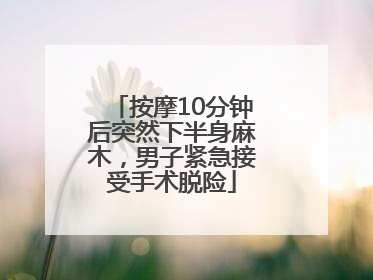 按摩10分钟后突然下半身麻木，男子紧急接受手术脱险