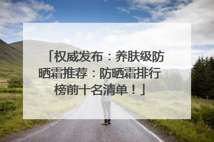 权威发布：养肤级防晒霜推荐：防晒霜排行榜前十名清单！