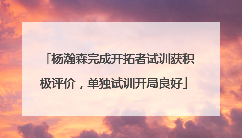 杨瀚森完成开拓者试训获积极评价，单独试训开局良好