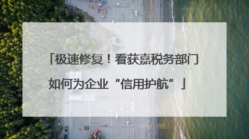 极速修复！看获嘉税务部门如何为企业“信用护航”