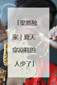 果然独家｜夏天穿凉鞋的人少了