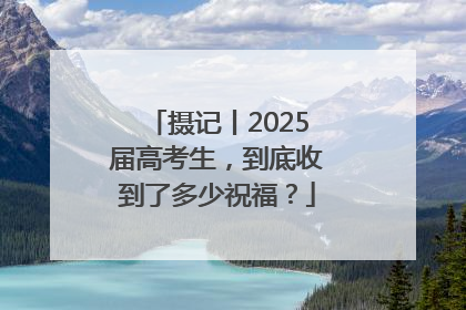 摄记丨2025届高考生，到底收到了多少祝福？