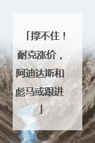 撑不住！耐克涨价，阿迪达斯和彪马或跟进