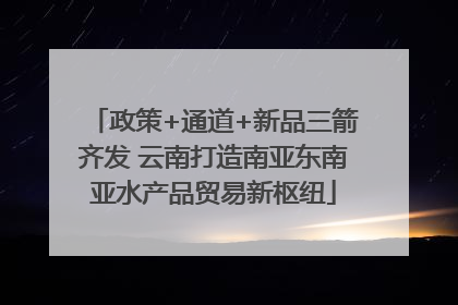 政策+通道+新品三箭齐发 云南打造南亚东南亚水产品贸易新枢纽