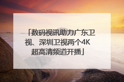 数码视讯助力广东卫视、深圳卫视两个4K超高清频道开播
