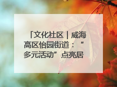 文化社区｜威海高区怡园街道：“多元活动”点亮居民“多彩生活”