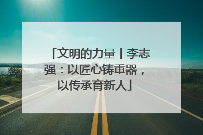 文明的力量丨李志强：以匠心铸重器，以传承育新人