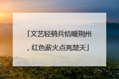 文艺轻骑兵情暖荆州，红色薪火点亮楚天