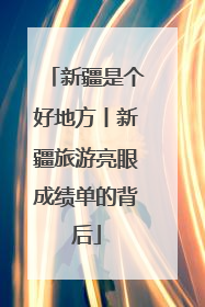 新疆是个好地方丨新疆旅游亮眼成绩单的背后