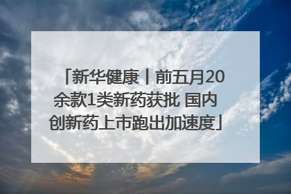 新华健康丨前五月20余款1类新药获批 国内创新药上市跑出加速度