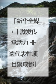 新华全媒+丨激发传承活力 非遗代表性项目聚成都