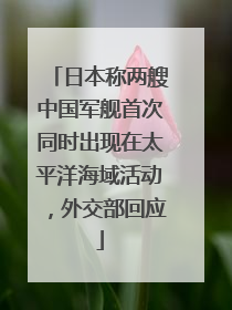 日本称两艘中国军舰首次同时出现在太平洋海域活动，外交部回应
