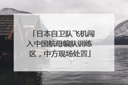 日本自卫队飞机闯入中国航母编队训练区，中方现场处置