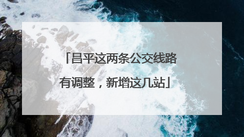 昌平这两条公交线路有调整，新增这几站