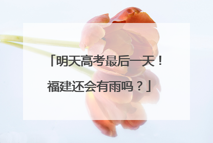 明天高考最后一天！福建还会有雨吗？