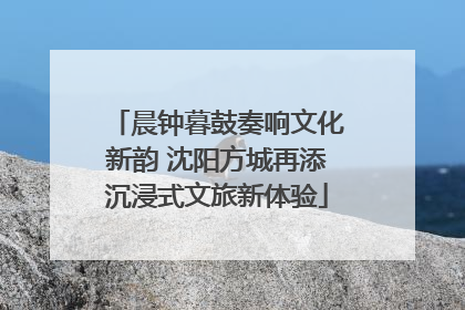 晨钟暮鼓奏响文化新韵 沈阳方城再添沉浸式文旅新体验