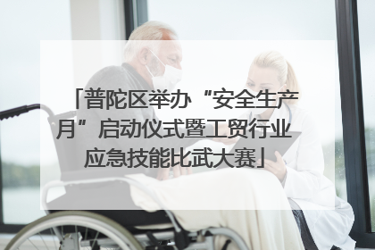 普陀区举办“安全生产月”启动仪式暨工贸行业应急技能比武大赛