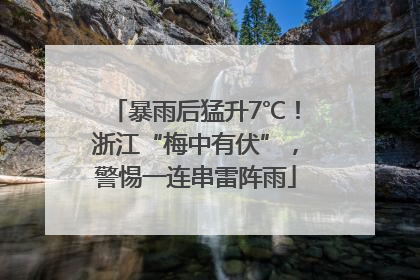 暴雨后猛升7℃！浙江“梅中有伏”，警惕一连串雷阵雨
