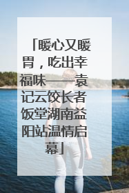 暖心又暖胃，吃出幸福味——袁记云饺长者饭堂湖南益阳站温情启幕