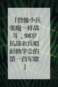 曾像小兵张嘎一样战斗，98岁抗战老兵唱起他学会的第一首军歌
