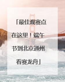最佳观赛点在这里！端午节到北京通州看赛龙舟