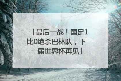最后一战！国足1比0绝杀巴林队，下一届世界杯再见