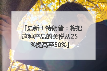 最新！特朗普：将把这种产品的关税从25%提高至50%