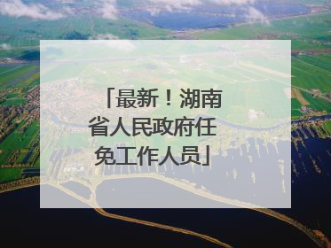 最新！湖南省人民政府任免工作人员