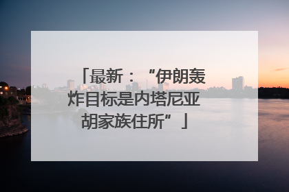 最新：“伊朗轰炸目标是内塔尼亚胡家族住所”