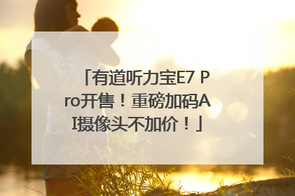 有道听力宝E7 Pro开售！重磅加码AI摄像头不加价！