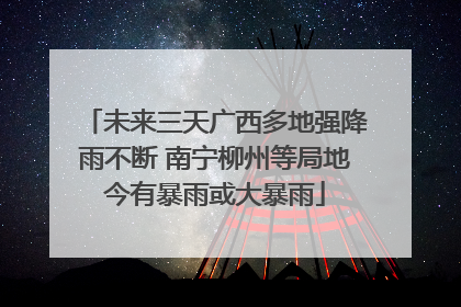 未来三天广西多地强降雨不断 南宁柳州等局地今有暴雨或大暴雨