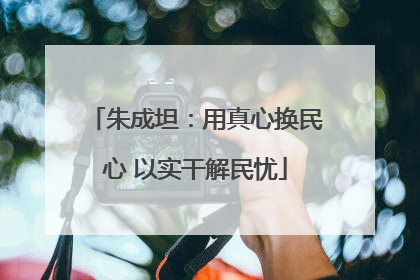 朱成坦：用真心换民心 以实干解民忧