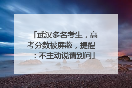 武汉多名考生，高考分数被屏蔽，提醒：不主动说请别问