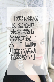 欢乐伴成长 爱心护未来 我市各界庆祝“六一”国际儿童节活动精彩纷呈