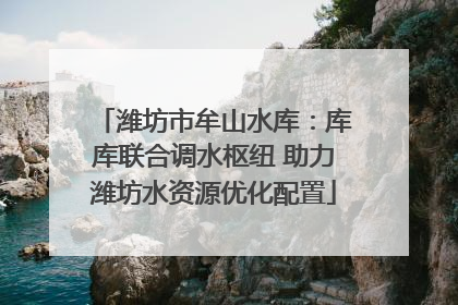潍坊市牟山水库：库库联合调水枢纽 助力潍坊水资源优化配置
