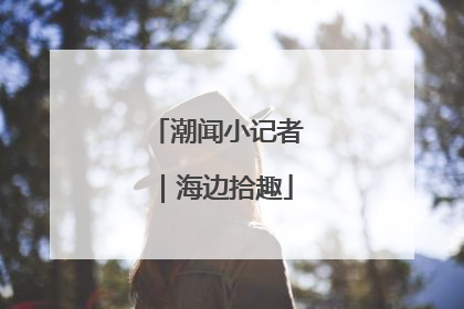 潮闻小记者｜海边拾趣