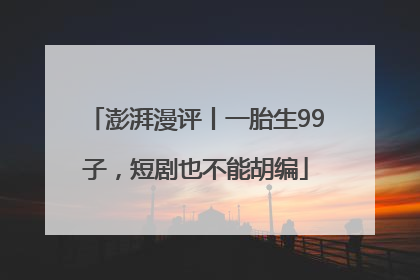 澎湃漫评丨一胎生99子，短剧也不能胡编