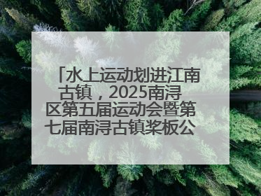 水上运动划进江南古镇，2025南浔区第五届运动会暨第七届南浔古镇桨板公开赛启动
