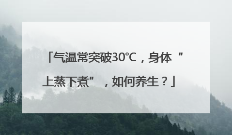 气温常突破30℃，身体“上蒸下煮”，如何养生？