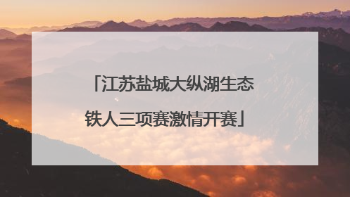 江苏盐城大纵湖生态铁人三项赛激情开赛
