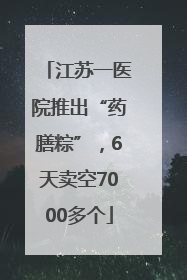 江苏一医院推出“药膳粽”，6天卖空7000多个