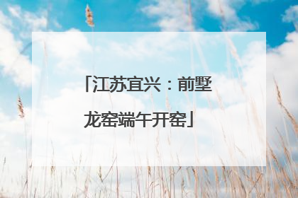 江苏宜兴：前墅龙窑端午开窑